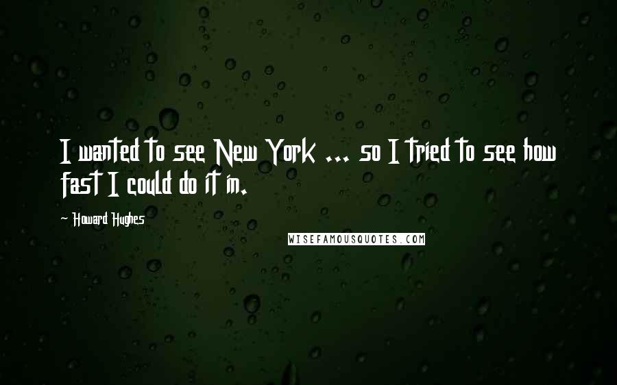 Howard Hughes Quotes: I wanted to see New York ... so I tried to see how fast I could do it in.