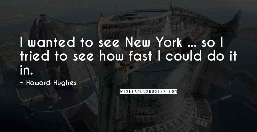 Howard Hughes Quotes: I wanted to see New York ... so I tried to see how fast I could do it in.