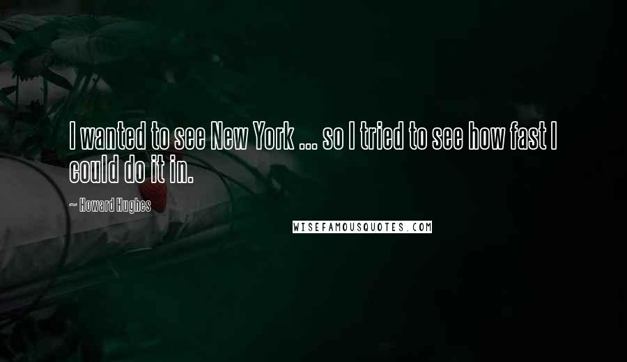 Howard Hughes Quotes: I wanted to see New York ... so I tried to see how fast I could do it in.