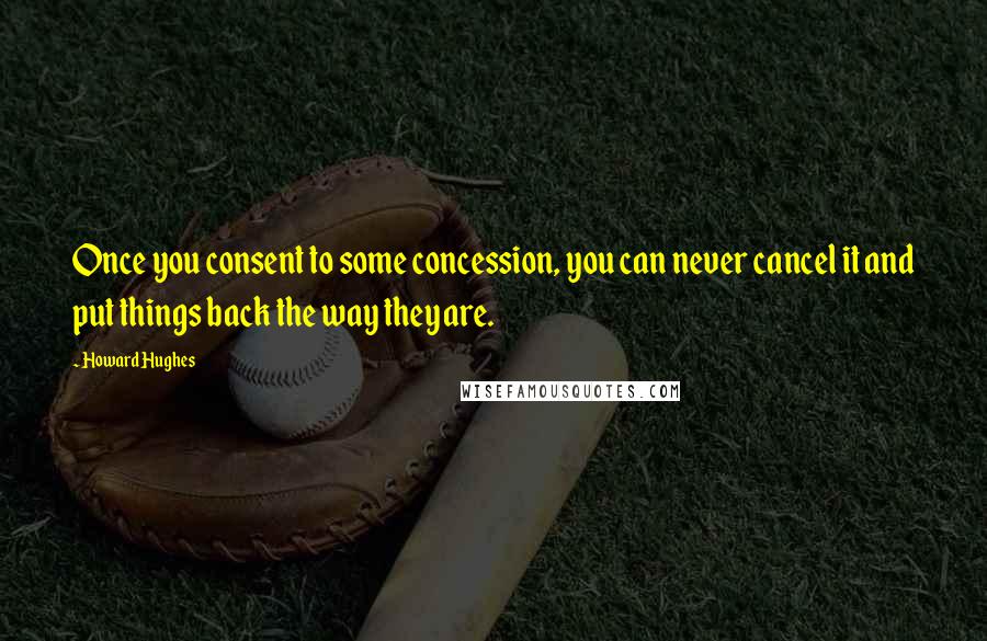 Howard Hughes Quotes: Once you consent to some concession, you can never cancel it and put things back the way they are.