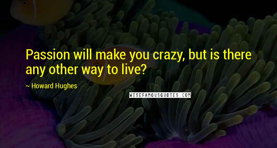 Howard Hughes Quotes: Passion will make you crazy, but is there any other way to live?