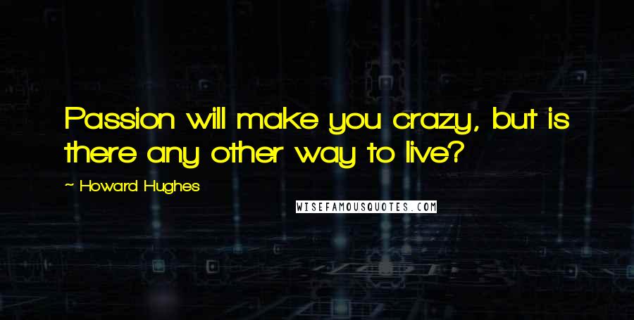 Howard Hughes Quotes: Passion will make you crazy, but is there any other way to live?