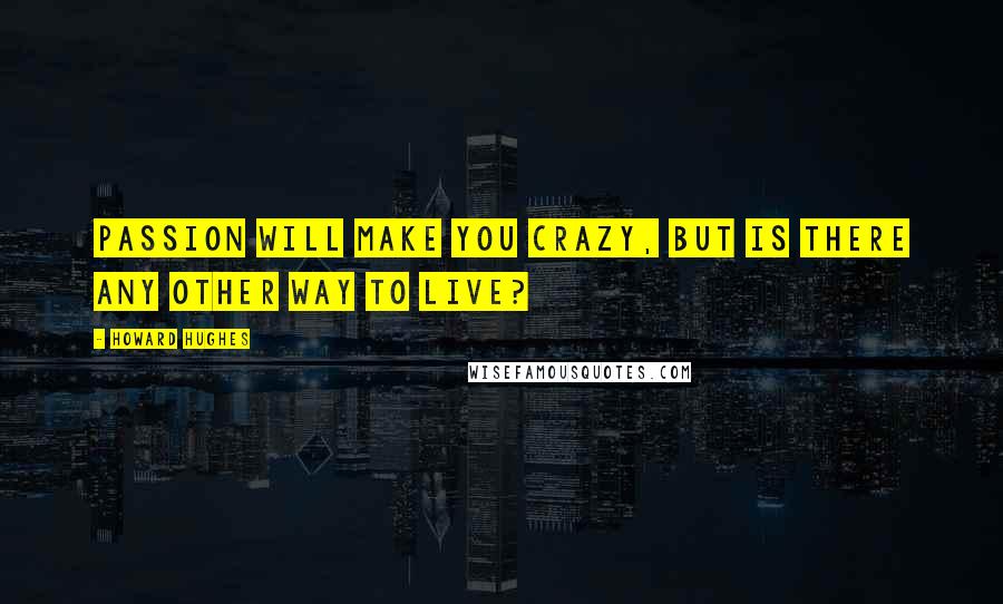 Howard Hughes Quotes: Passion will make you crazy, but is there any other way to live?