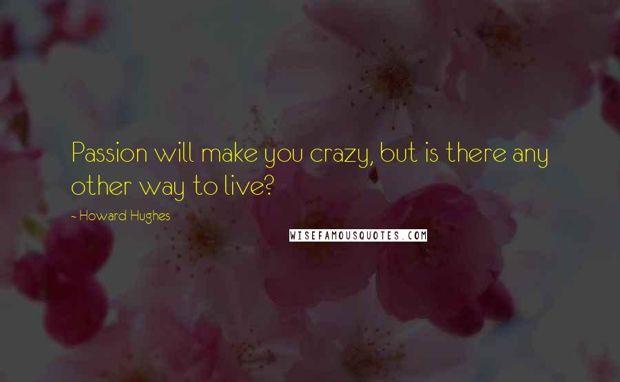 Howard Hughes Quotes: Passion will make you crazy, but is there any other way to live?