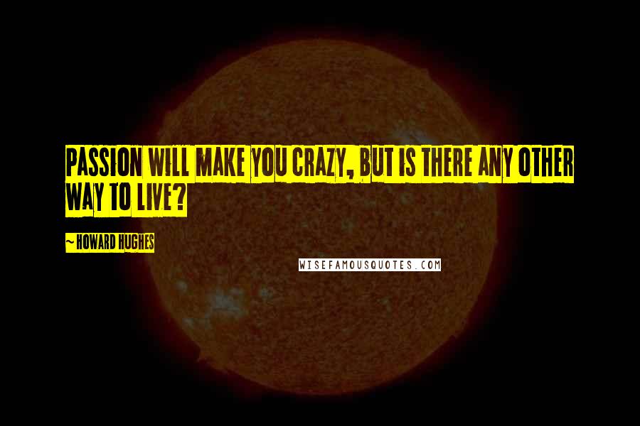 Howard Hughes Quotes: Passion will make you crazy, but is there any other way to live?