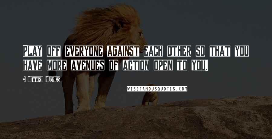 Howard Hughes Quotes: Play off everyone against each other so that you have more avenues of action open to you.