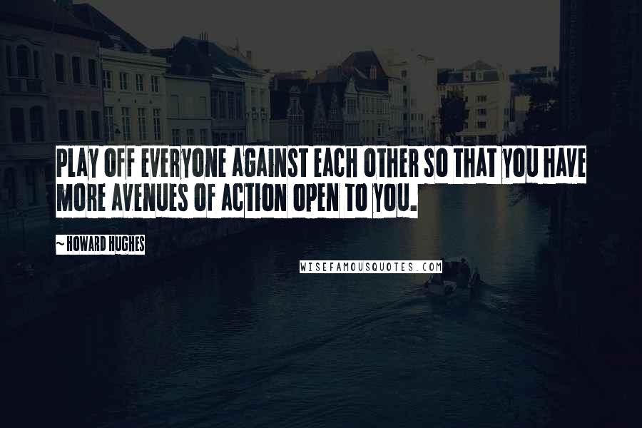 Howard Hughes Quotes: Play off everyone against each other so that you have more avenues of action open to you.