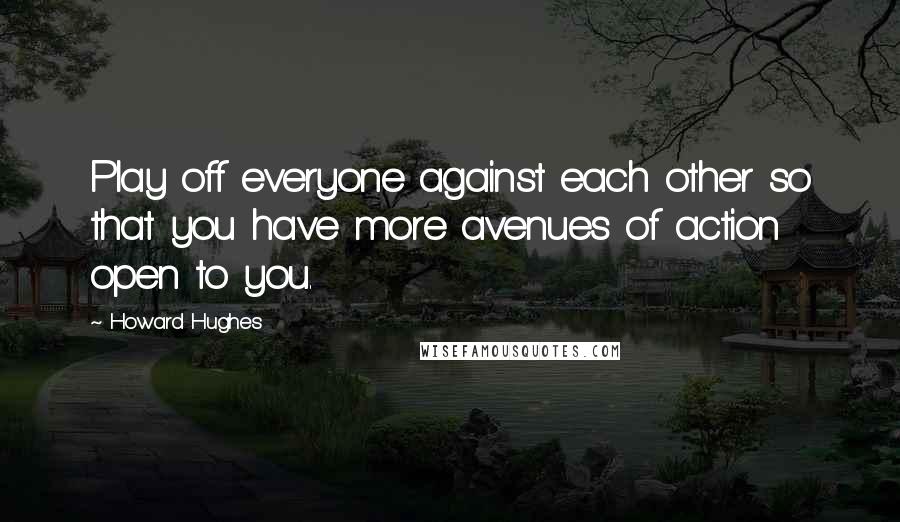 Howard Hughes Quotes: Play off everyone against each other so that you have more avenues of action open to you.