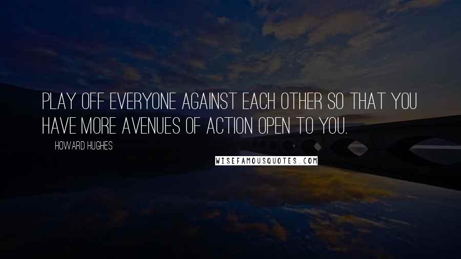 Howard Hughes Quotes: Play off everyone against each other so that you have more avenues of action open to you.