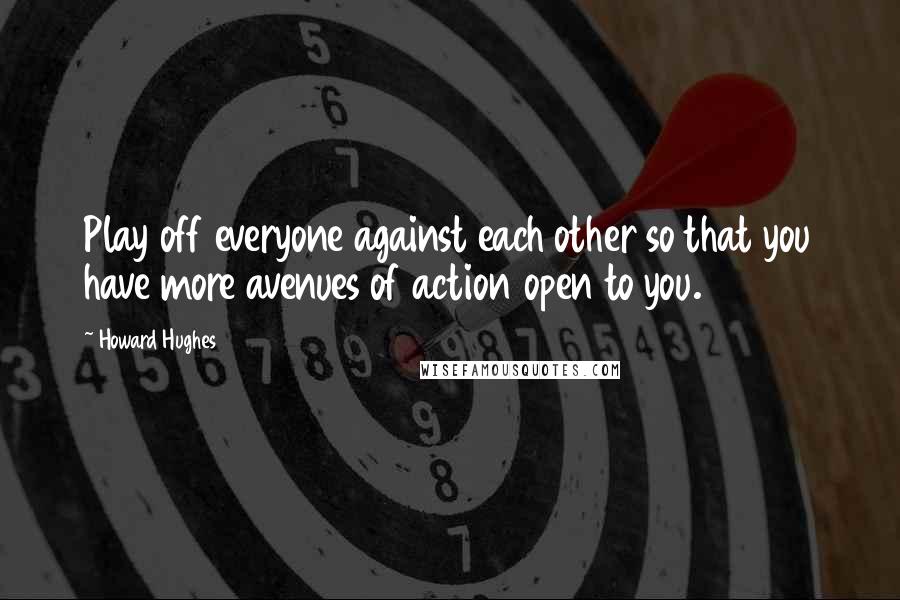 Howard Hughes Quotes: Play off everyone against each other so that you have more avenues of action open to you.