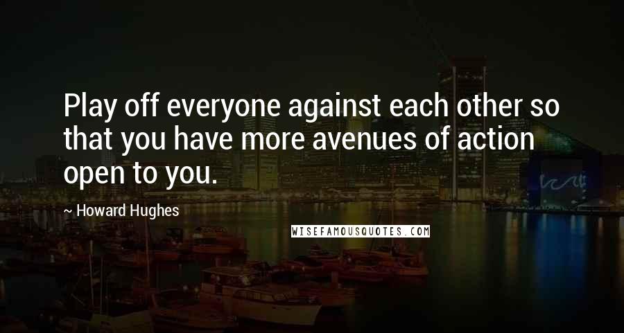 Howard Hughes Quotes: Play off everyone against each other so that you have more avenues of action open to you.