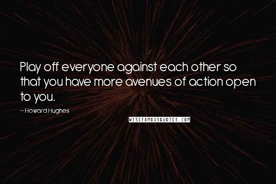 Howard Hughes Quotes: Play off everyone against each other so that you have more avenues of action open to you.