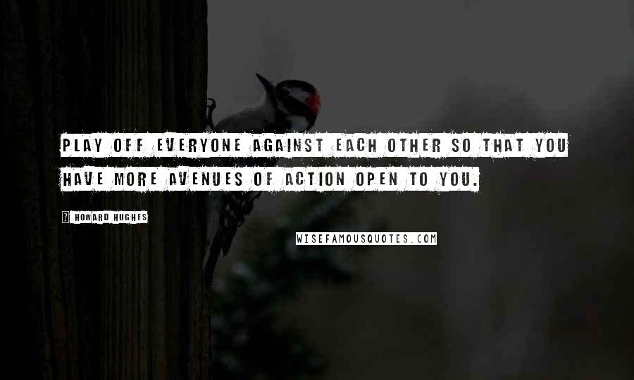 Howard Hughes Quotes: Play off everyone against each other so that you have more avenues of action open to you.