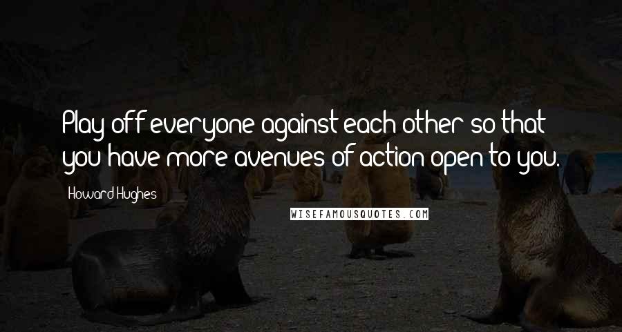 Howard Hughes Quotes: Play off everyone against each other so that you have more avenues of action open to you.