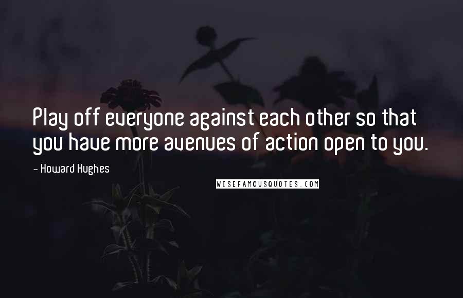 Howard Hughes Quotes: Play off everyone against each other so that you have more avenues of action open to you.