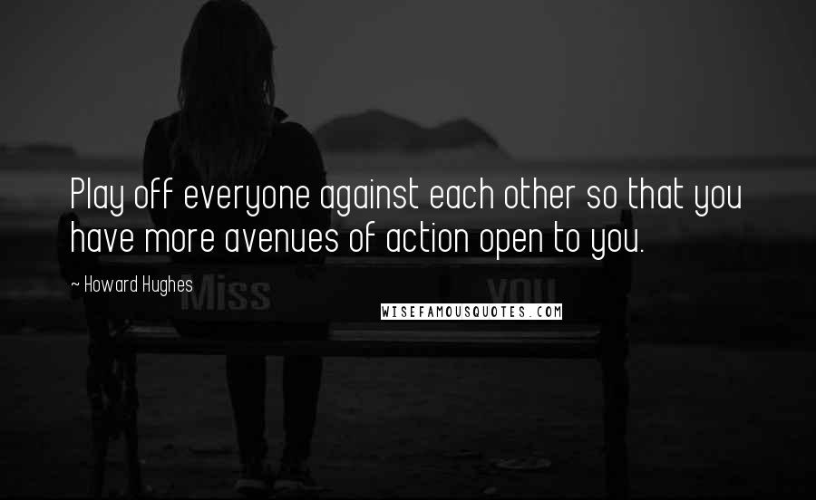 Howard Hughes Quotes: Play off everyone against each other so that you have more avenues of action open to you.