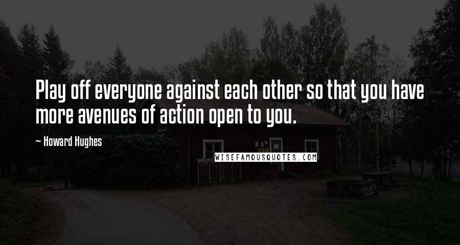 Howard Hughes Quotes: Play off everyone against each other so that you have more avenues of action open to you.