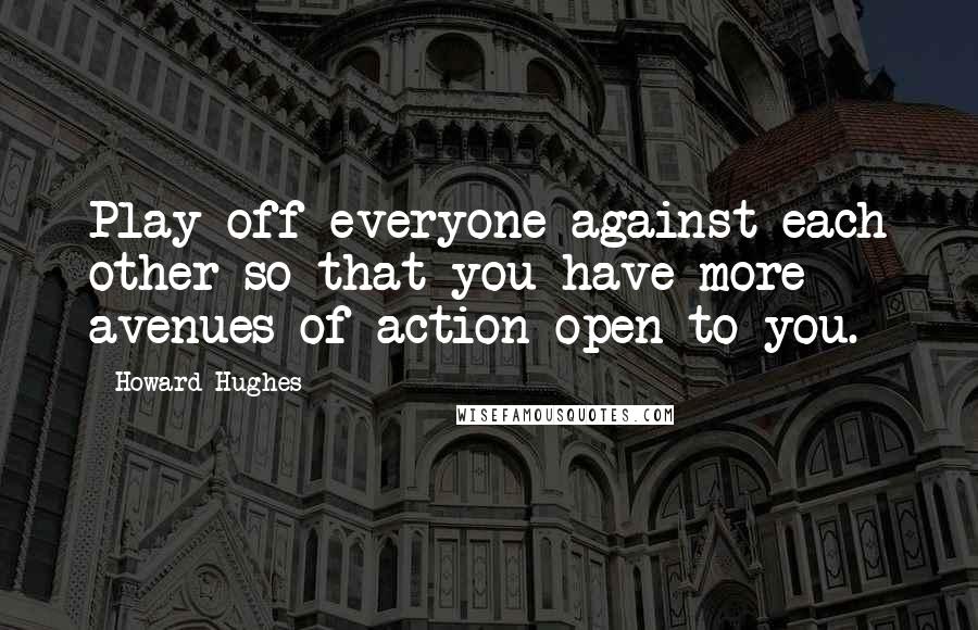 Howard Hughes Quotes: Play off everyone against each other so that you have more avenues of action open to you.