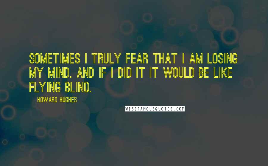 Howard Hughes Quotes: Sometimes I truly fear that I am losing my mind. And if I did it it would be like flying blind.