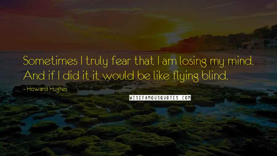 Howard Hughes Quotes: Sometimes I truly fear that I am losing my mind. And if I did it it would be like flying blind.