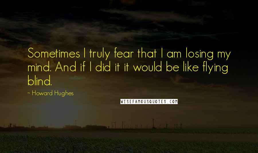 Howard Hughes Quotes: Sometimes I truly fear that I am losing my mind. And if I did it it would be like flying blind.