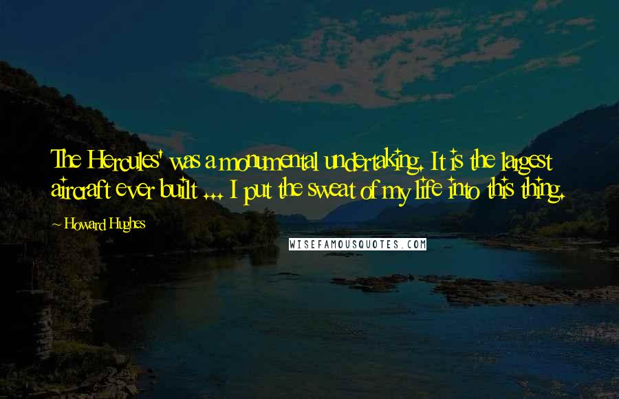 Howard Hughes Quotes: The Hercules' was a monumental undertaking. It is the largest aircraft ever built ... I put the sweat of my life into this thing.