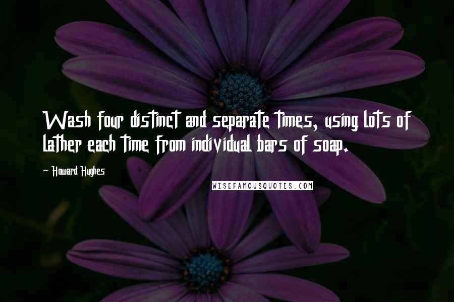 Howard Hughes Quotes: Wash four distinct and separate times, using lots of lather each time from individual bars of soap.