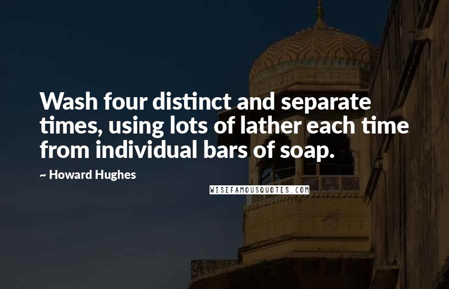 Howard Hughes Quotes: Wash four distinct and separate times, using lots of lather each time from individual bars of soap.