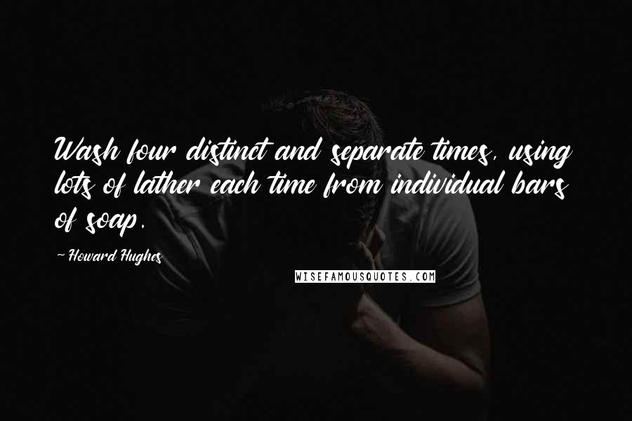 Howard Hughes Quotes: Wash four distinct and separate times, using lots of lather each time from individual bars of soap.