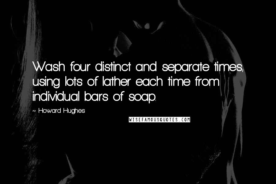 Howard Hughes Quotes: Wash four distinct and separate times, using lots of lather each time from individual bars of soap.