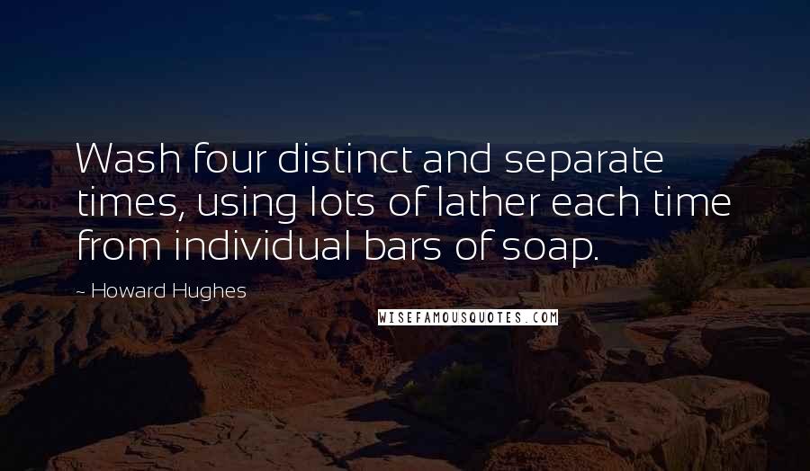 Howard Hughes Quotes: Wash four distinct and separate times, using lots of lather each time from individual bars of soap.