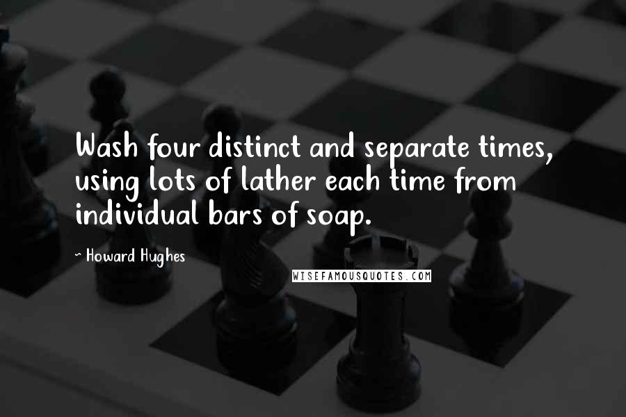 Howard Hughes Quotes: Wash four distinct and separate times, using lots of lather each time from individual bars of soap.