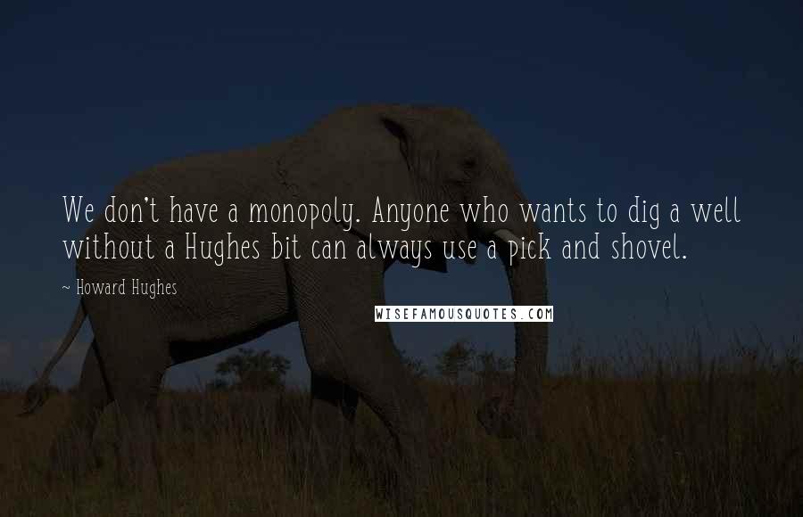 Howard Hughes Quotes: We don't have a monopoly. Anyone who wants to dig a well without a Hughes bit can always use a pick and shovel.