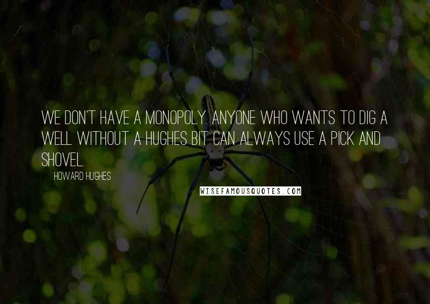 Howard Hughes Quotes: We don't have a monopoly. Anyone who wants to dig a well without a Hughes bit can always use a pick and shovel.