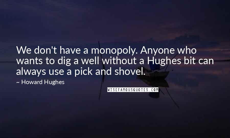 Howard Hughes Quotes: We don't have a monopoly. Anyone who wants to dig a well without a Hughes bit can always use a pick and shovel.