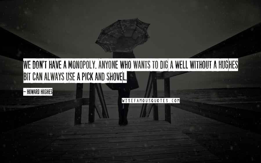 Howard Hughes Quotes: We don't have a monopoly. Anyone who wants to dig a well without a Hughes bit can always use a pick and shovel.