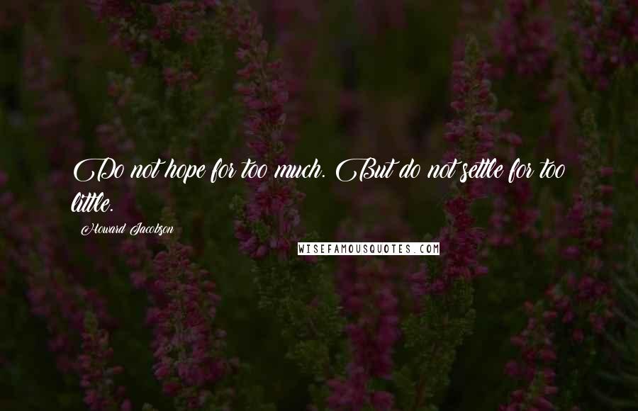 Howard Jacobson Quotes: Do not hope for too much. But do not settle for too little.