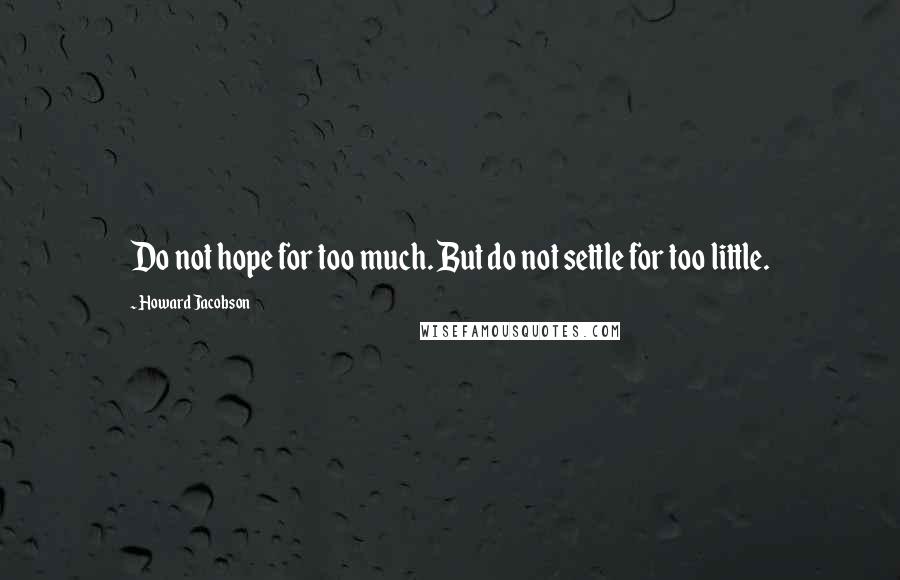 Howard Jacobson Quotes: Do not hope for too much. But do not settle for too little.
