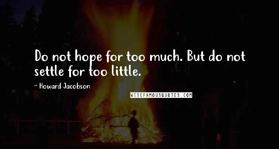 Howard Jacobson Quotes: Do not hope for too much. But do not settle for too little.