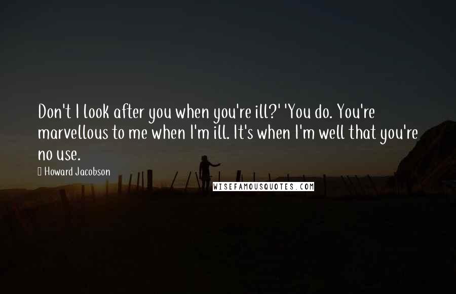 Howard Jacobson Quotes: Don't I look after you when you're ill?' 'You do. You're marvellous to me when I'm ill. It's when I'm well that you're no use.