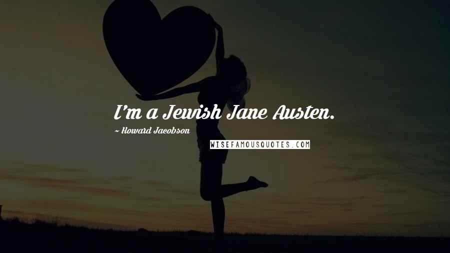Howard Jacobson Quotes: I'm a Jewish Jane Austen.
