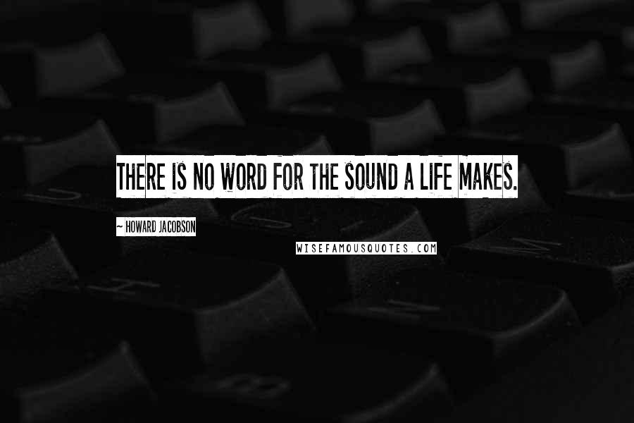 Howard Jacobson Quotes: There is no word for the sound a life makes.