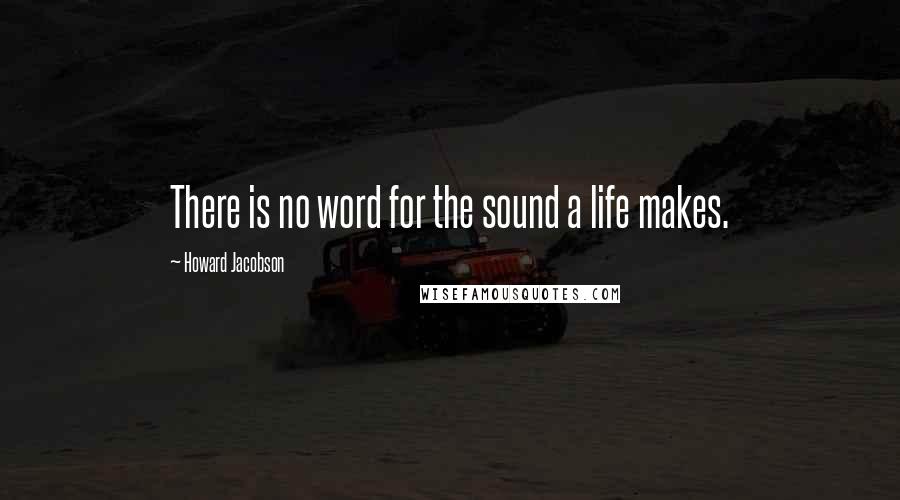 Howard Jacobson Quotes: There is no word for the sound a life makes.