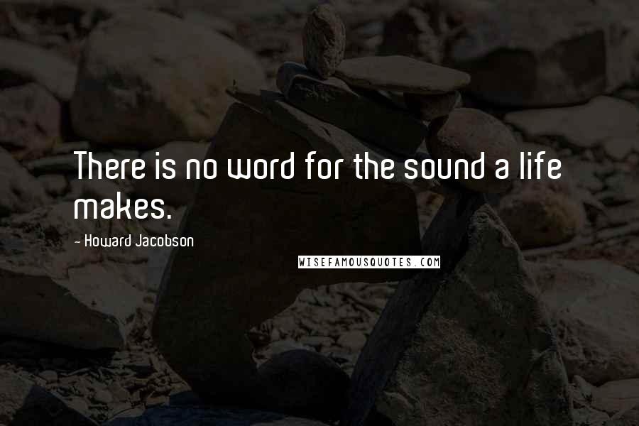 Howard Jacobson Quotes: There is no word for the sound a life makes.