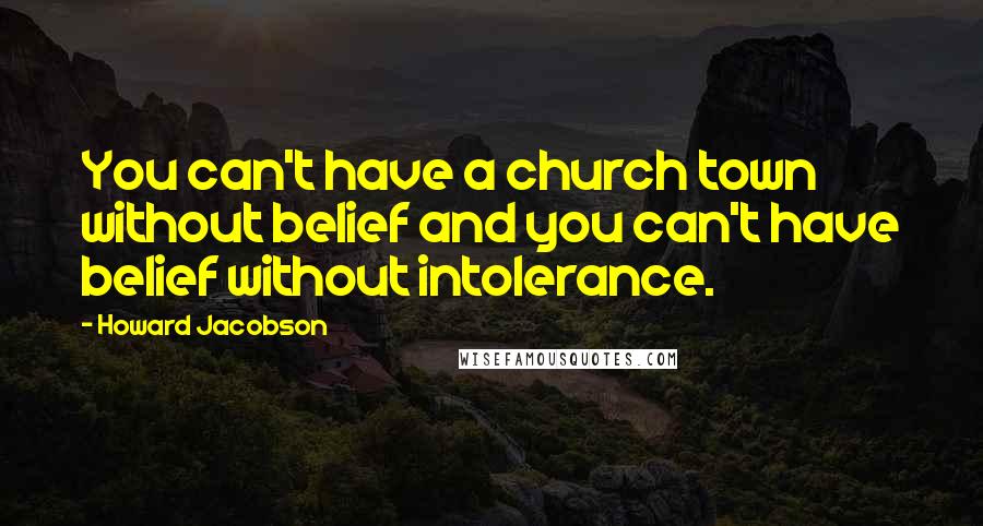 Howard Jacobson Quotes: You can't have a church town without belief and you can't have belief without intolerance.