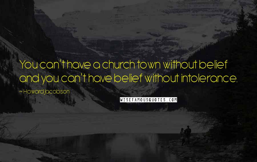 Howard Jacobson Quotes: You can't have a church town without belief and you can't have belief without intolerance.