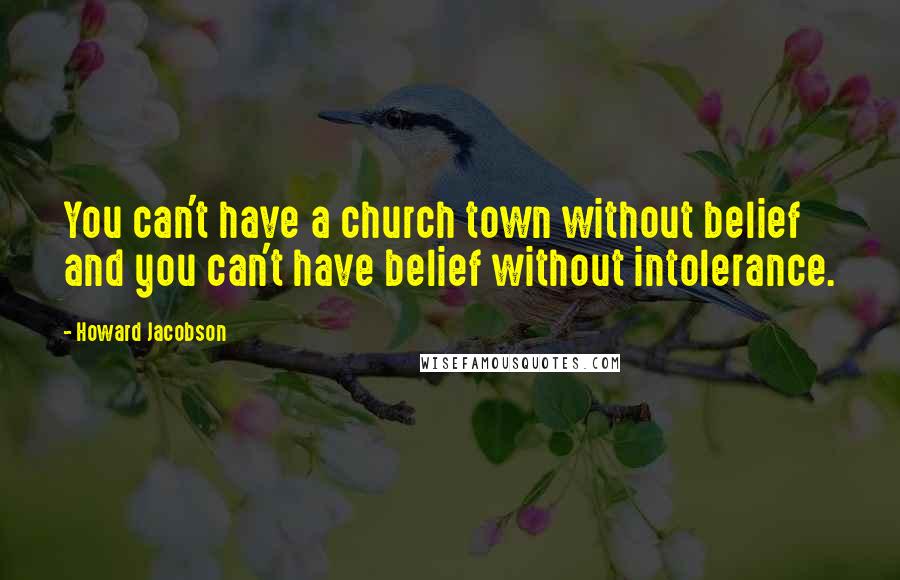 Howard Jacobson Quotes: You can't have a church town without belief and you can't have belief without intolerance.