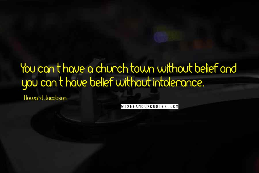 Howard Jacobson Quotes: You can't have a church town without belief and you can't have belief without intolerance.