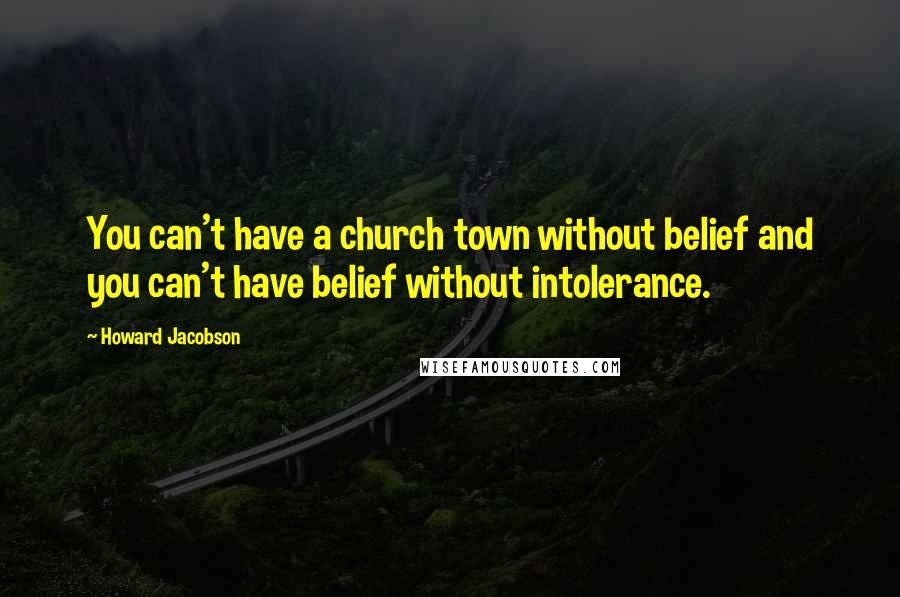 Howard Jacobson Quotes: You can't have a church town without belief and you can't have belief without intolerance.