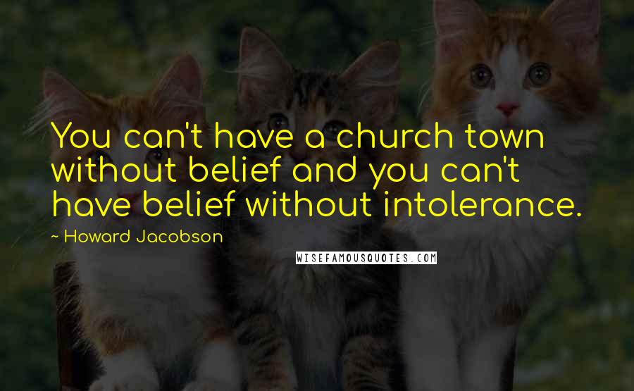 Howard Jacobson Quotes: You can't have a church town without belief and you can't have belief without intolerance.